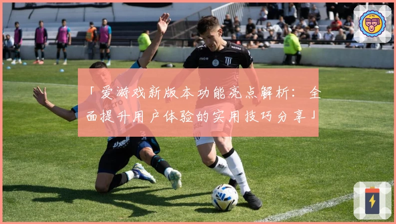 「爱游戏新版本功能亮点解析：全面提升用户体验的实用技巧分享」