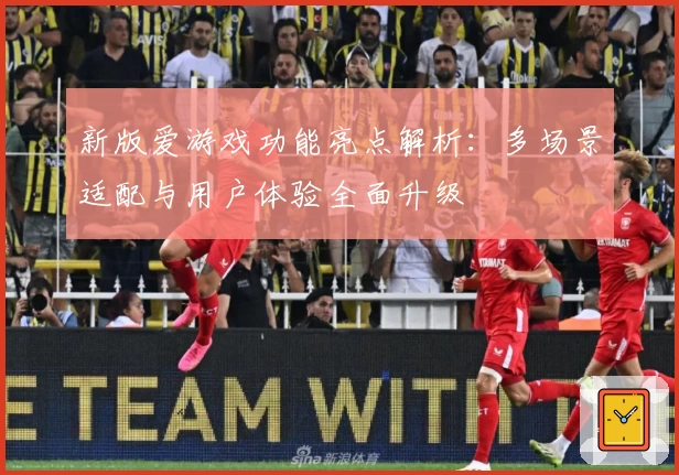 新版爱游戏功能亮点解析：多场景适配与用户体验全面升级
