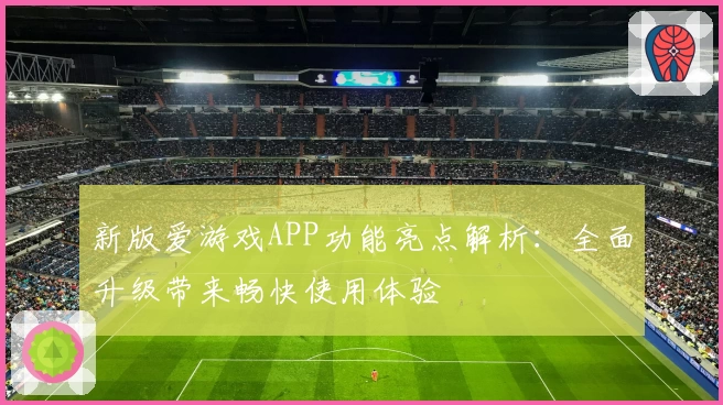 新版爱游戏APP功能亮点解析：全面升级带来畅快使用体验