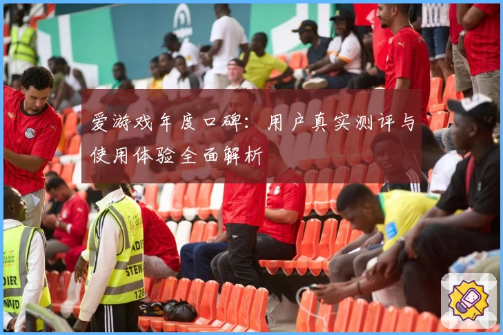 爱游戏年度口碑：用户真实测评与使用体验全面解析