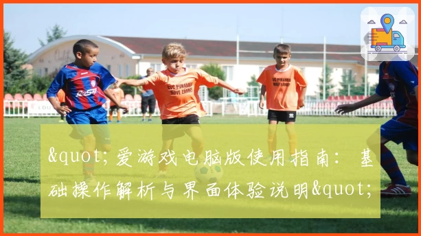 "爱游戏电脑版使用指南：基础操作解析与界面体验说明"