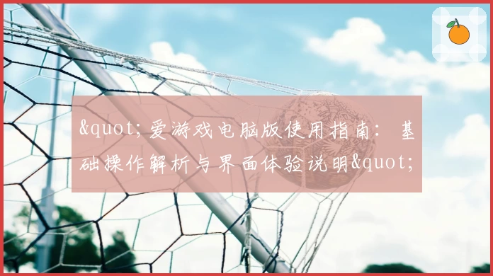 "爱游戏电脑版使用指南：基础操作解析与界面体验说明"