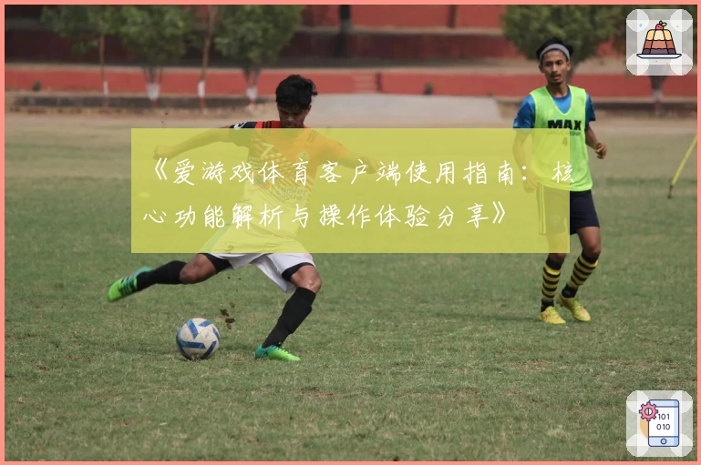 《爱游戏体育客户端使用指南：核心功能解析与操作体验分享》