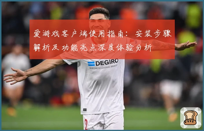 爱游戏客户端使用指南：安装步骤解析及功能亮点深度体验分析