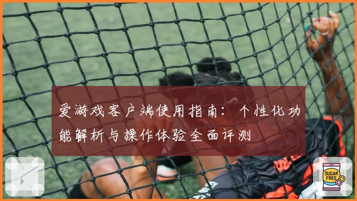 爱游戏客户端使用指南：个性化功能解析与操作体验全面评测