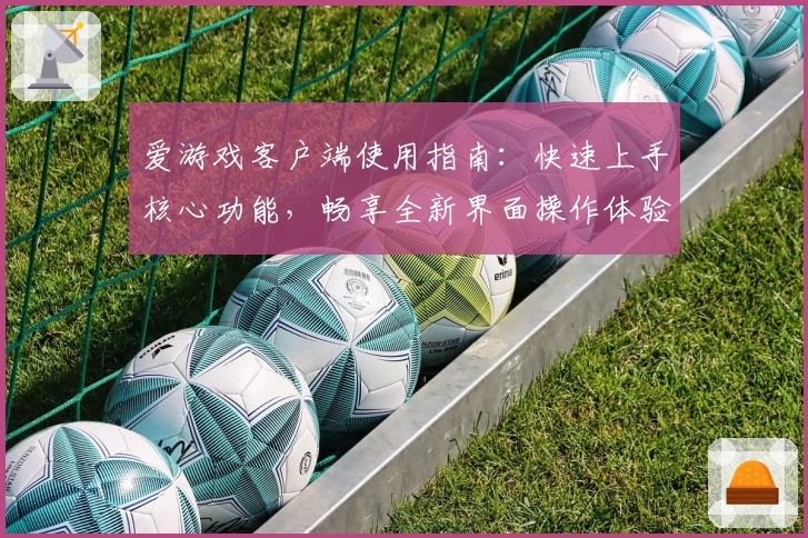 爱游戏客户端使用指南：快速上手核心功能，畅享全新界面操作体验
