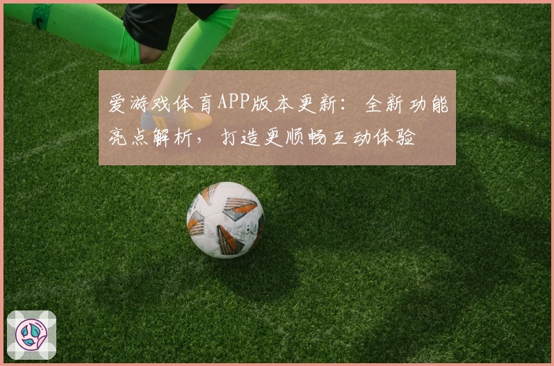 爱游戏体育APP版本更新：全新功能亮点解析，打造更顺畅互动体验