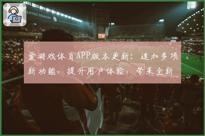 爱游戏体育APP版本更新：追加多项新功能，提升用户体验，带来全新操作感受