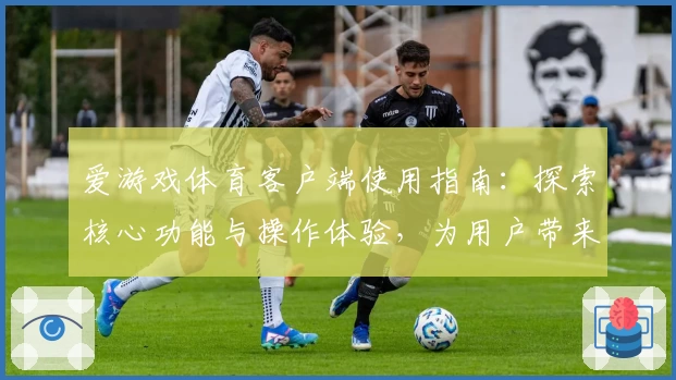 爱游戏体育客户端使用指南：探索核心功能与操作体验，为用户带来全新运动互动体验
