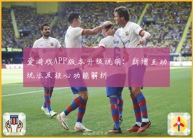 爱游戏APP版本升级说明：新增互动玩法及核心功能解析
