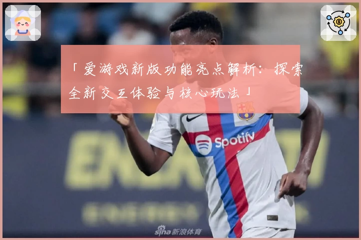 「爱游戏新版功能亮点解析：探索全新交互体验与核心玩法」