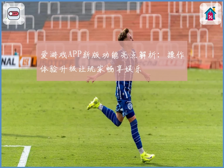 爱游戏APP新版功能亮点解析：操作体验升级让玩家畅享娱乐