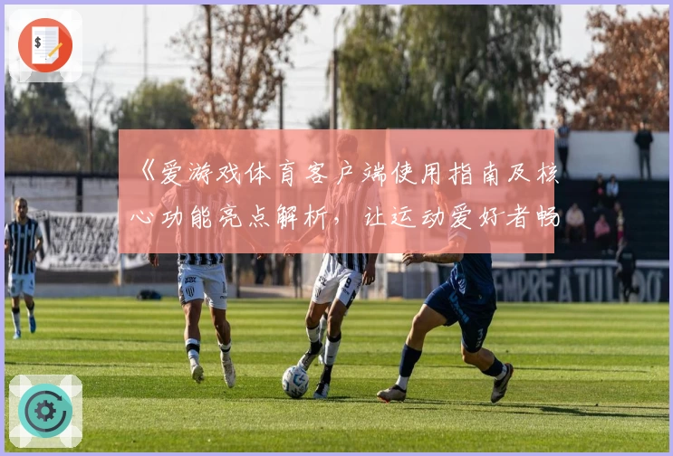 《爱游戏体育客户端使用指南及核心功能亮点解析，让运动爱好者畅享便捷体验》