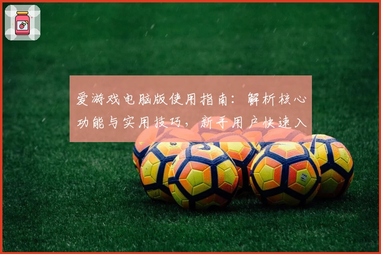 爱游戏电脑版使用指南：解析核心功能与实用技巧，新手用户快速入门教程