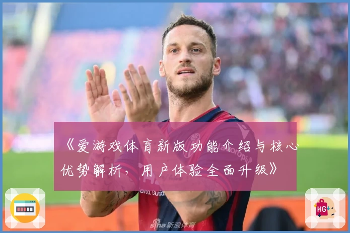 《爱游戏体育新版功能介绍与核心优势解析，用户体验全面升级》
