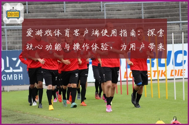爱游戏体育客户端使用指南：探索核心功能与操作体验，为用户带来全新运动互动体验