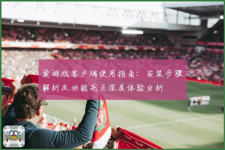 爱游戏客户端使用指南：安装步骤解析及功能亮点深度体验分析