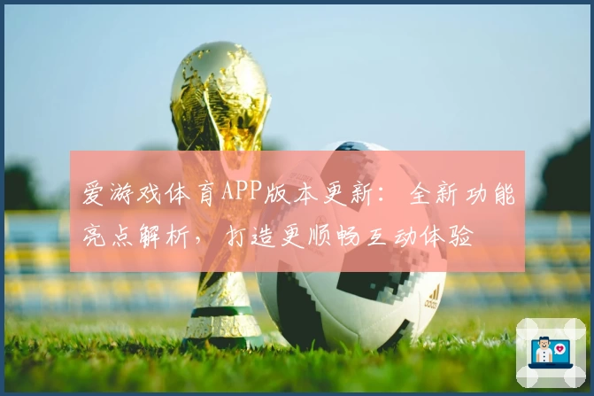 爱游戏体育APP版本更新：全新功能亮点解析，打造更顺畅互动体验