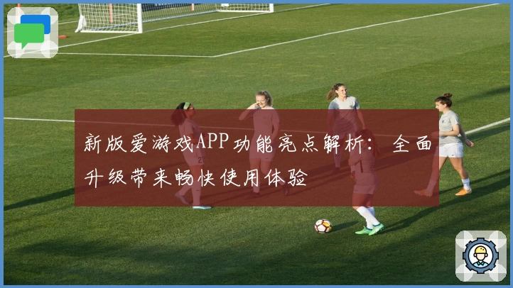新版爱游戏APP功能亮点解析：全面升级带来畅快使用体验