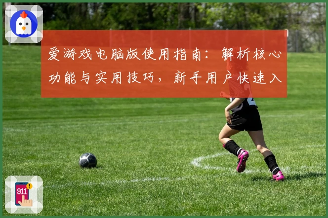 爱游戏电脑版使用指南：解析核心功能与实用技巧，新手用户快速入门教程