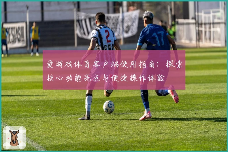 爱游戏体育客户端使用指南：探索核心功能亮点与便捷操作体验