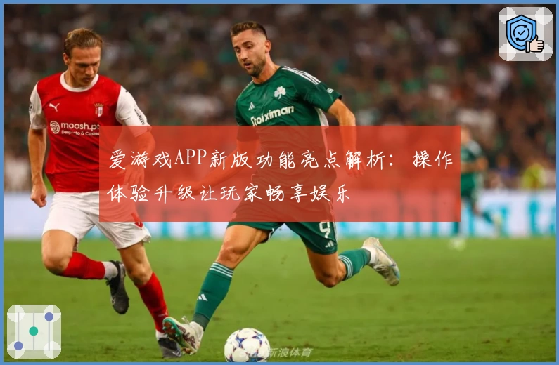 爱游戏APP新版功能亮点解析：操作体验升级让玩家畅享娱乐