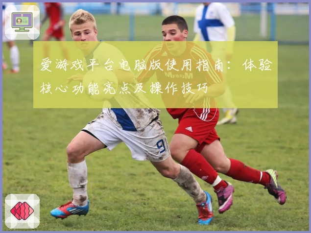 爱游戏平台电脑版使用指南：体验核心功能亮点及操作技巧